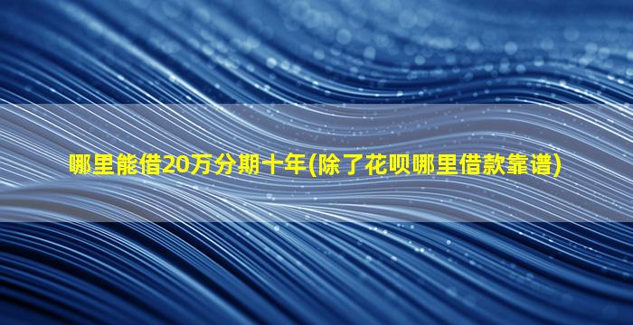 哪里能借20万分期十年(除了花呗哪里借款靠谱)