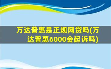 万达普惠是正规网贷吗(万达普惠6000会起诉吗)