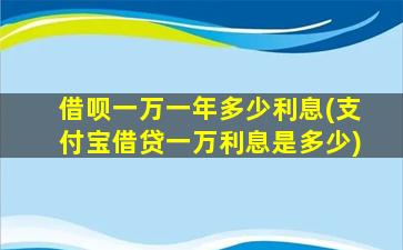 借呗一万一年多少利息(支付宝借贷一万利息是多少)