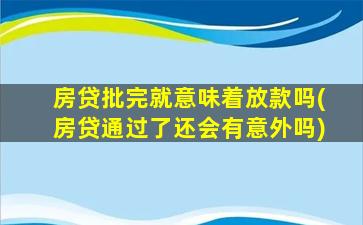 房贷批完就意味着放款吗(房贷通过了还会有意外吗)