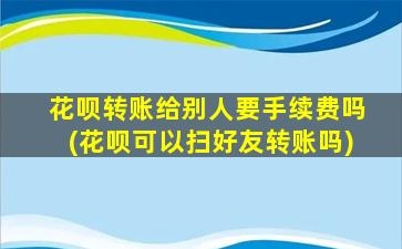 花呗转账给别人要手续费吗(花呗可以扫好友转账吗)