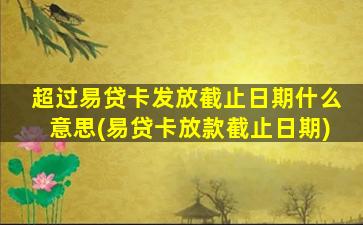 超过易贷卡发放截止日期什么意思(易贷卡放款截止日期)