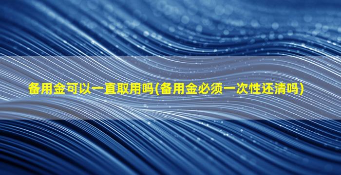 备用金可以一直取用吗(备用金必须一次性还清吗)