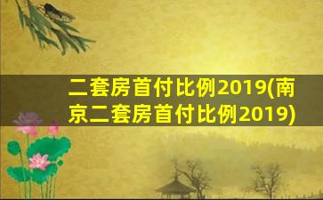 二套房首付比例2019(南京二套房首付比例2019)