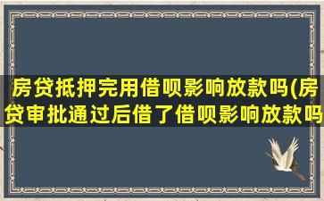 房贷抵押完用借呗影响放款吗(房贷审批通过后借了借呗影响放款吗)