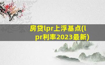 房贷lpr上浮基点(lpr利率2023最新)