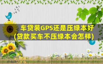 车贷装GPS还是压绿本好(贷款买车不压绿本会怎样)