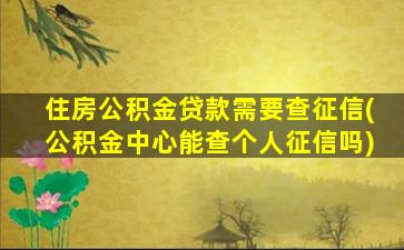 住房公积金贷款需要查征信(公积金中心能查个人征信吗)