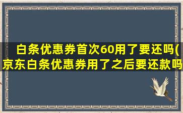 白条优惠券首次60用了要还吗(京东白条优惠券用了之后要还款吗)