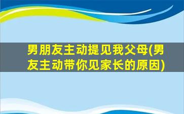 男朋友主动提见我父母(男友主动带你见家长的原因)