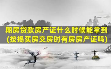 期房贷款房产证什么时候能拿到(按揭买房交房时有房房产证吗)