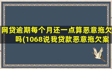 网贷逾期每个月还一点算恶意拖欠吗(1068说我贷款恶意拖欠案)