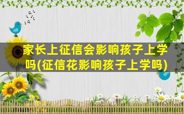 家长上征信会影响孩子上学吗(征信花影响孩子上学吗)