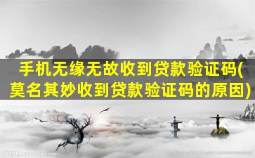 手机无缘无故收到贷款验证码(莫名其妙收到贷款验证码的原因)