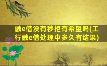 融e借没有秒拒有希望吗(工行融e借处理中多久有结果)