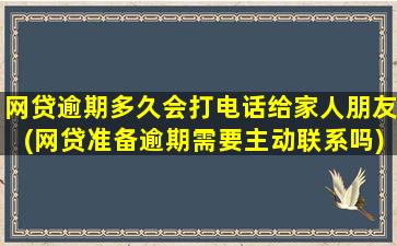 网贷逾期多久会打电话给家人朋友(网贷准备逾期需要主动联系吗)