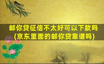 邮你贷征信不太好可以下款吗(京东里面的邮你贷靠谱吗)