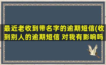 最近老收到带名字的逾期短信(收到别人的逾期短信 对我有影响吗)