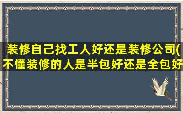 装修自己找工人好还是装修公司(不懂装修的人是半包好还是全包好)