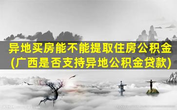 异地买房能不能提取住房公积金(广西是否支持异地公积金贷款)