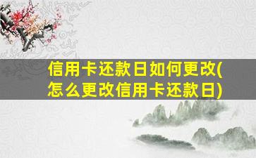 信用卡还款日如何更改(怎么更改信用卡还款日)