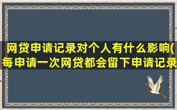 网贷申请记录对个人有什么影响(每申请一次网贷都会留下申请记录吗)