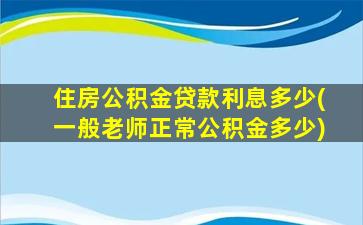 住房公积金贷款利息多少(一般老师正常公积金多少)