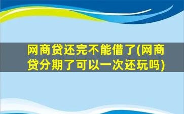 网商贷还完不能借了(网商贷分期了可以一次还玩吗)