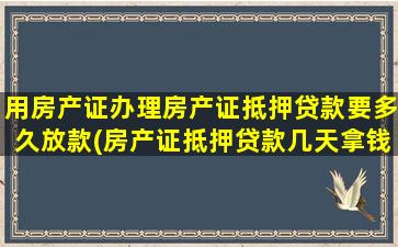 用房产证办理房产证抵押贷款要多久放款(房产证抵押贷款几天拿钱)