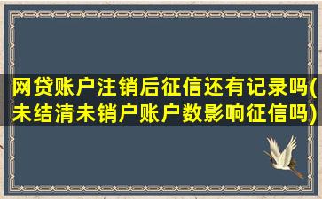 网贷账户注销后征信还有记录吗(未结清未销户账户数影响征信吗)