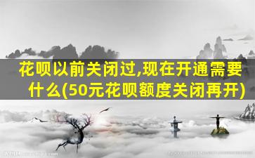 花呗以前关闭过,现在开通需要什么(50元花呗额度关闭再开)