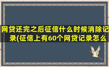 网贷还完之后征信什么时候消除记录(征信上有60个网贷记录怎么办)