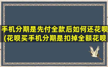 手机分期是先付全款后如何还花呗(花呗买手机分期是扣掉全额花呗吗)