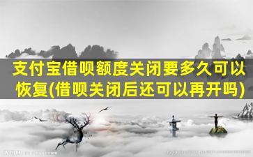 支付宝借呗额度关闭要多久可以恢复(借呗关闭后还可以再开吗)