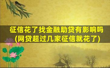 征信花了找金融助贷有影响吗(网贷超过几家征信就花了)