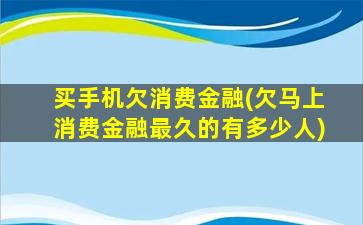 买手机欠消费金融(欠马上消费金融最久的有多少人)