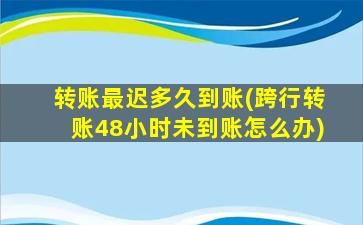 转账最迟多久到账(跨行转账48小时未到账怎么办)