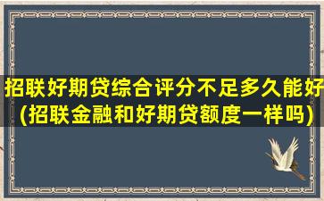 招联好期贷综合评分不足多久能好(招联金融和好期贷额度一样吗)