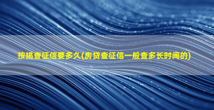 按揭查征信要多久(房贷查征信一般查多长时间的)