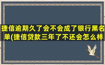 捷信逾期久了会不会成了银行黑名单(捷信贷款三年了不还会怎么样)