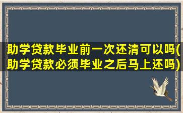 助学贷款毕业前一次还清可以吗(助学贷款必须毕业之后马上还吗)