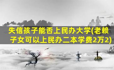 失信孩子能否上民办大学(老赖子女可以上民办二本学费2万2)