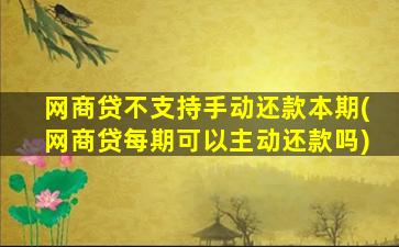 网商贷不支持手动还款本期(网商贷每期可以主动还款吗)