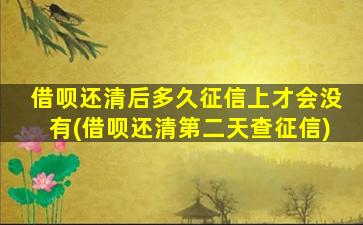 借呗还清后多久征信上才会没有(借呗还清第二天查征信)