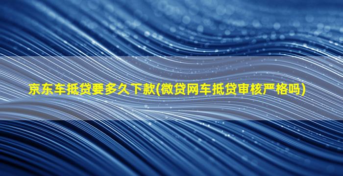 京东车抵贷要多久下款(微贷网车抵贷审核严格吗)