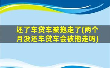 还了车贷车被拖走了(两个月没还车贷车会被拖走吗)