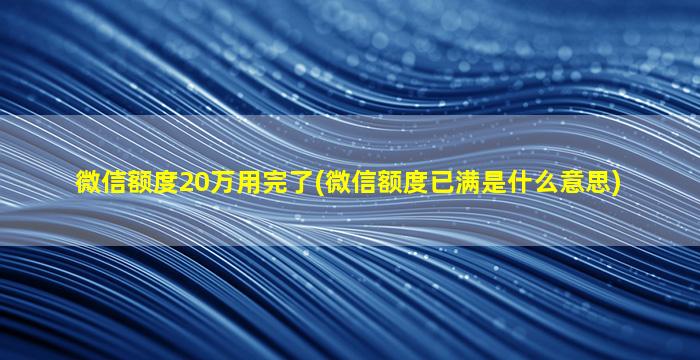 微信额度20万用完了(微信额度已满是什么意思)