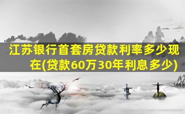 江苏银行首套房贷款利率多少现在(贷款60万30年利息多少)