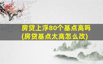 房贷上浮80个基点高吗(房贷基点太高怎么改)