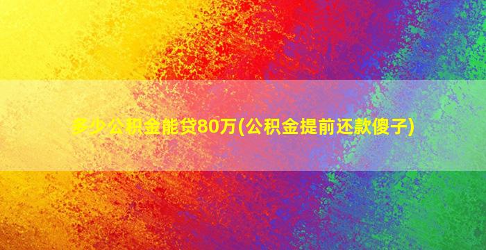 多少公积金能贷80万(公积金提前还款傻子)